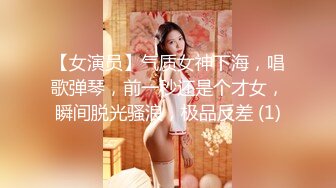 【女演员】气质女神下海，唱歌弹琴，前一秒还是个才女，瞬间脱光骚浪，极品反差 (1)