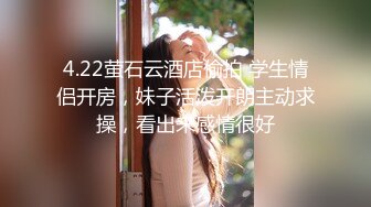 4.22萤石云酒店偷拍 学生情侣开房，妹子活泼开朗主动求操，看出来感情很好