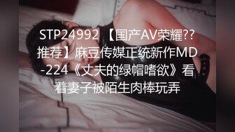 STP24992 【国产AV荣耀??推荐】麻豆传媒正统新作MD-224《丈夫的绿帽嗜欲》看着妻子被陌生肉棒玩弄