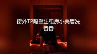 窗外TP隔壁出租房小美眉洗香香