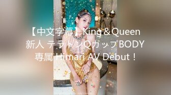 【中文字幕】King＆Queen 新人 テラトンQカップBODY 専属 Himari AV Debut！