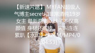 【新速片遞】 MYFAN超级人气博主secret和非常清纯19岁女主 最新两集，妹子不仅高颜值 身材还贼棒，尖叫连连 累趴【水印】[824M/MP4/01:04:53]