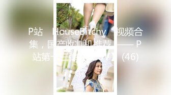 P站⭐ HouseBitchy ⭐视频合集，国产收割机推荐 —— P站第十三弹【123V】 (46)