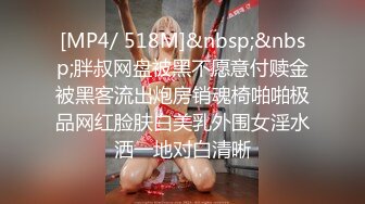 [MP4/ 518M]&nbsp;&nbsp;胖叔网盘被黑不愿意付赎金被黑客流出炮房销魂椅啪啪极品网红脸肤白美乳外围女淫水洒一地对白清晰