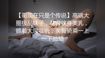 【哥现在只是个传说】高端大圈极品妹子，花臂纹身美乳，抓着大屌吸吮，美臀骑乘一上一下抽插