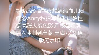 最新高颜值白虎越韩混血儿网红@Anny私拍写真时调教性欲高涨大战色影师 极品爆乳 后入冲刺到高潮 高清720P原版无水印