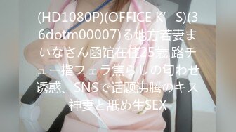 (HD1080P)(OFFICE K’S)(36dotm00007)る地方若妻まいなさん函馆在住25歳 路チュー指フェラ焦らしの匂わせ诱惑、SNSで话题沸腾のキス神妻と舐め生SEX