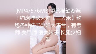 [MP4/576MB]重磅稀缺资源！约炮神秘大神【三人禾】约炮各种妹子少妇大集合，有老师 美甲师 医美妹子 长腿少妇等