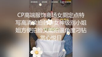 CP高端服饰商场女厕定点特写高清偸拍各种女神级别小姐姐方便拍脸又能拍逼角度刁钻赏心悦目