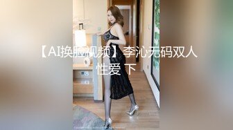 【AI换脸视频】李沁无码双人性爱 下