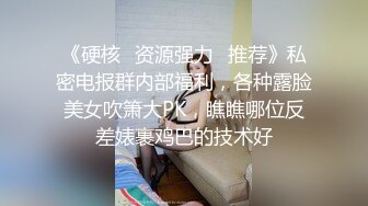 《硬核⭐资源强力☛推荐》私密电报群内部福利，各种露脸美女吹箫大PK，瞧瞧哪位反差婊裹鸡巴的技术好