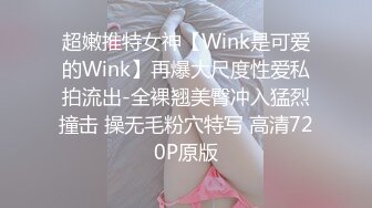 超嫩推特女神【Wink是可爱的Wink】再爆大尺度性爱私拍流出-全裸翘美臀冲入猛烈撞击 操无毛粉穴特写 高清720P原版