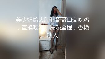 美少妇给大肚腩哥哥口交吃鸡，互换吃奶，洗澡全程，香艳动人