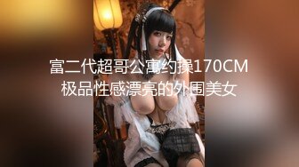 富二代超哥公寓约操170CM极品性感漂亮的外围美女