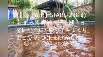 【无码流出】STARS-238 恥汁まみれ 唾液・汗・潮・ヨダレだくだく敏感イキまくりエビ反りFUCK 朝比奈ななせ