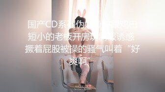 国产CD系列伪娘婷婷跟鸡巴短小的老板开房玩制服诱惑 撅着屁股被操的骚气叫着“好爽啊”