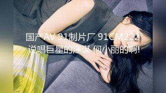 国产AV 91制片厂 91CM222 说唱巨星的淫谋 何小丽的啊!