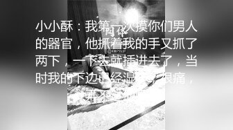 小小酥：我第一次摸你们男人的器官，他抓着我的手又抓了两下，一下去就插进去了，当时我的下边已经湿了，很痛，弄不过他啊