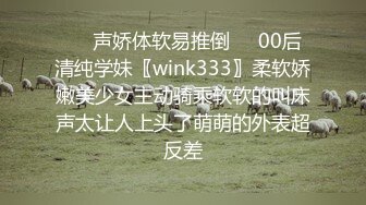 ❤️声娇体软易推倒❤️00后清纯学妹〖wink333〗柔软娇嫩美少女主动骑乘软软的叫床声太让人上头了萌萌的外表超反差