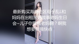 最新购买海角社区母子乱L和妈妈在出租房的故事老妈生日会~儿子你要搞老妈啊？啊我想要你搞快点