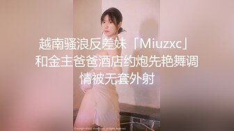 越南骚浪反差妹「Miuzxc」和金主爸爸酒店约炮先艳舞调情被无套外射