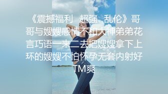 《震撼福利✿超强✿乱伦》哥哥与嫂嫂感情不和大神弟弟花言巧语一来二去把嫂嫂拿下上环的嫂嫂不怕怀孕无套内射好TM爽