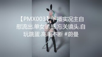 【PMX003】下播实况主自慰流出.单女诱惑.忘关镜头.自玩跳蛋.高潮不断 #蔚曼