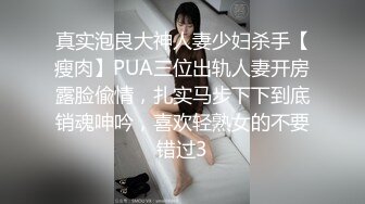 真实泡良大神人妻少妇杀手【瘦肉】PUA三位出轨人妻开房露脸偸情，扎实马步下下到底销魂呻吟，喜欢轻熟女的不要错过3