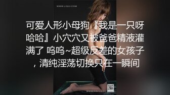 可爱人形小母狗『我是一只呀哈哈』小穴穴又被爸爸精液灌满了 呜呜~超级反差的女孩子，清纯淫荡切换只在一瞬间