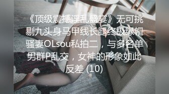 《顶级震撼淫乱盛宴》无可挑剔九头身马甲线长腿终极绿帽骚妻OLsou私拍二，与多名单男群P乱交，女神的形象如此反差 (10)